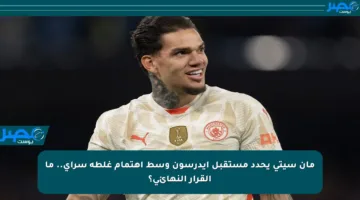 مان سيتي يحدد مستقبل إيدرسون وسط اهتمام غلطة سراي.. ما القرار النهائي؟